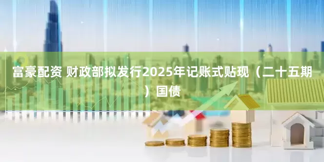 富豪配资 财政部拟发行2025年记账式贴现（二十五期）国债