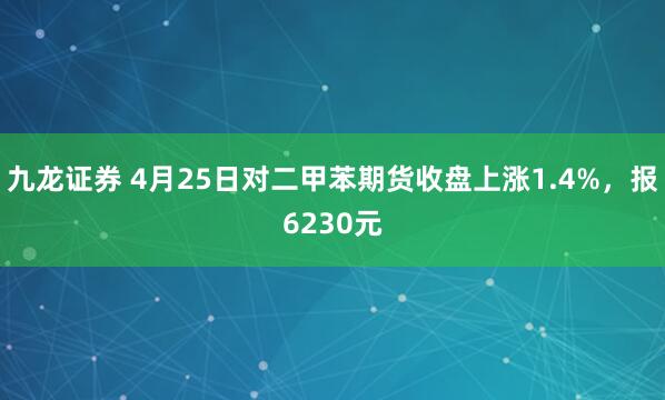 九龙证券 4月25日对二甲苯期货收盘上涨1.4%，报6230元