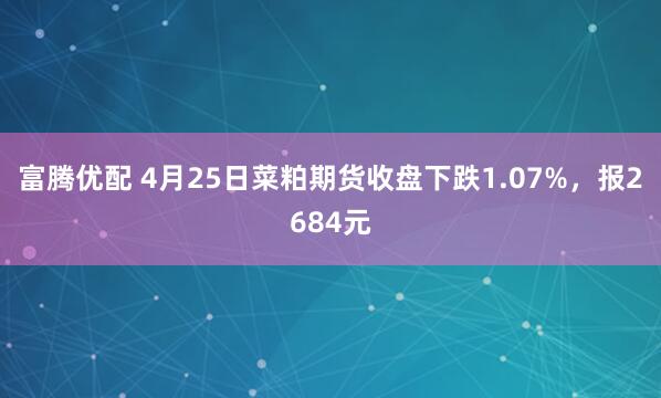 富腾优配 4月25日菜粕期货收盘下跌1.07%，报2684元