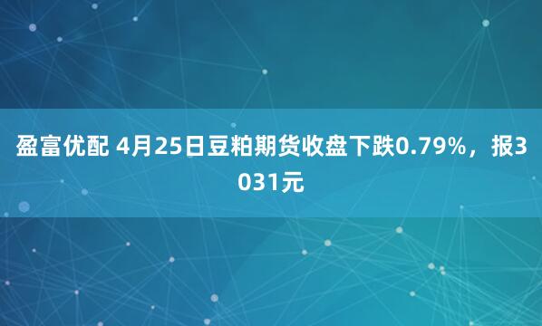 盈富优配 4月25日豆粕期货收盘下跌0.79%，报3031元