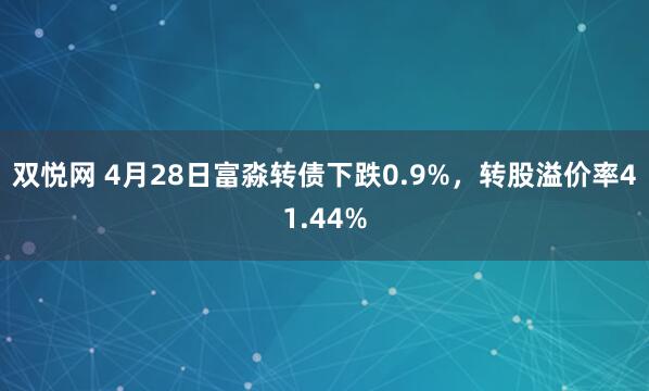 双悦网 4月28日富淼转债下跌0.9%，转股溢价率41.44%