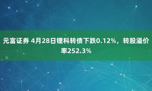 元富证券 4月28日锂科转债下跌0.12%，转股溢价率252.3%