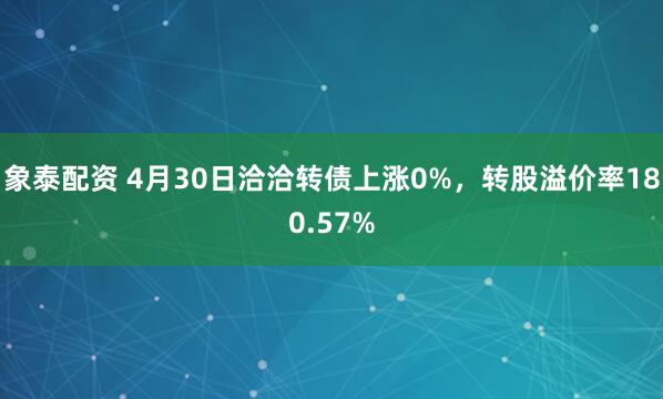 象泰配资 4月30日洽洽转债上涨0%，转股溢价率180.57%