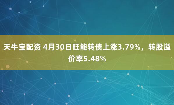 天牛宝配资 4月30日旺能转债上涨3.79%，转股溢价率5.48%