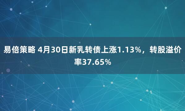 易倍策略 4月30日新乳转债上涨1.13%，转股溢价率37.65%