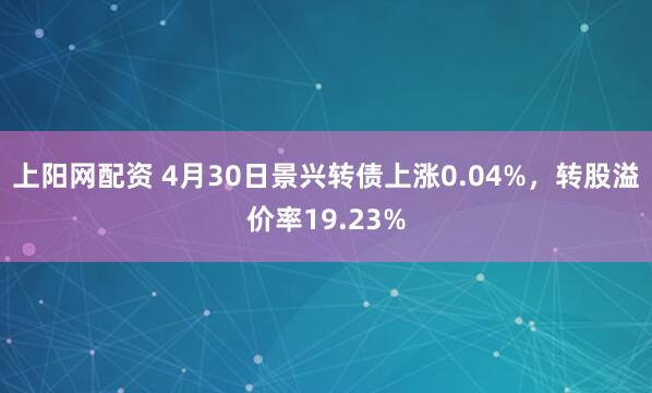 上阳网配资 4月30日景兴转债上涨0.04%，转股溢价率19.23%