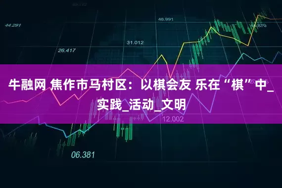 牛融网 焦作市马村区：以棋会友 乐在“棋”中_实践_活动_文明