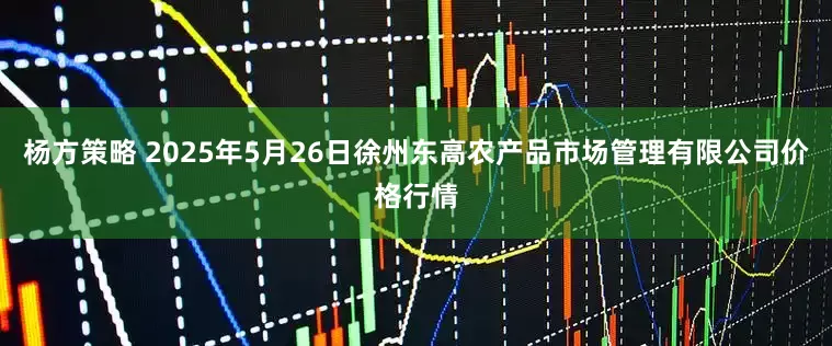 杨方策略 2025年5月26日徐州东高农产品市场管理有限公司价格行情