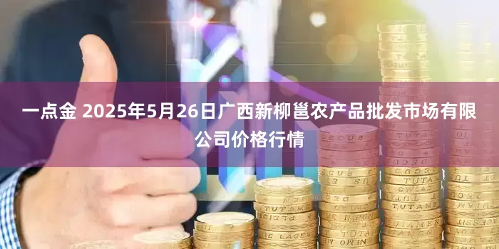 一点金 2025年5月26日广西新柳邕农产品批发市场有限公司价格行情