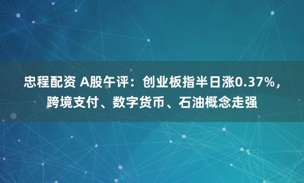 忠程配资 A股午评：创业板指半日涨0.37%，跨境支付、数字货币、石油概念走强