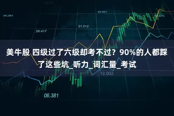 美牛股 四级过了六级却考不过？90%的人都踩了这些坑_听力_词汇量_考试