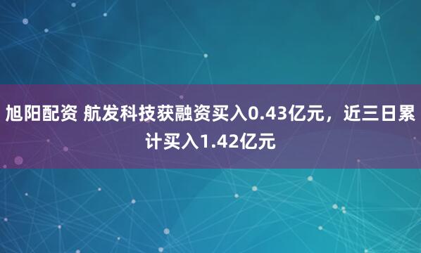 旭阳配资 航发科技获融资买入0.43亿元，近三日累计买入1.42亿元