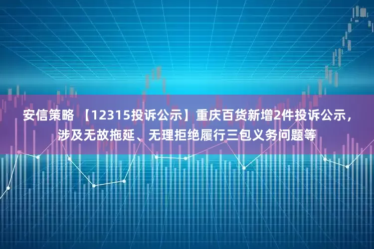 安信策略 【12315投诉公示】重庆百货新增2件投诉公示，涉及无故拖延、无理拒绝履行三包义务问题等