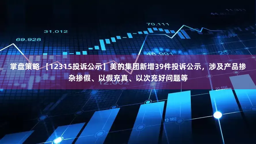掌盘策略 【12315投诉公示】美的集团新增39件投诉公示，涉及产品掺杂掺假、以假充真、以次充好问题等