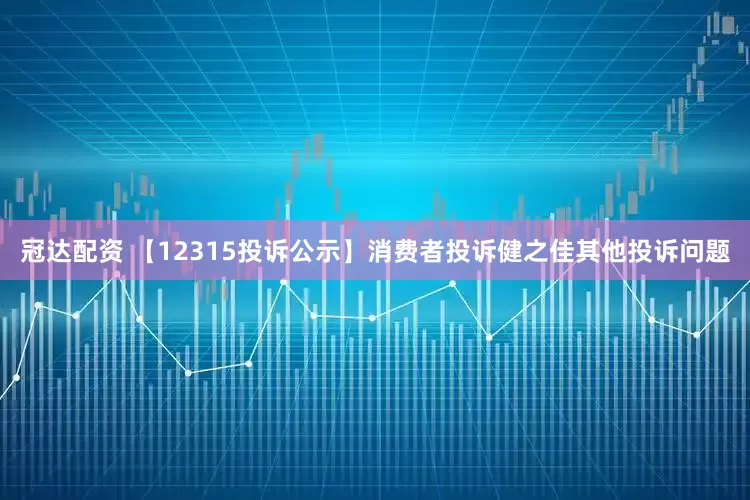 冠达配资 【12315投诉公示】消费者投诉健之佳其他投诉问题