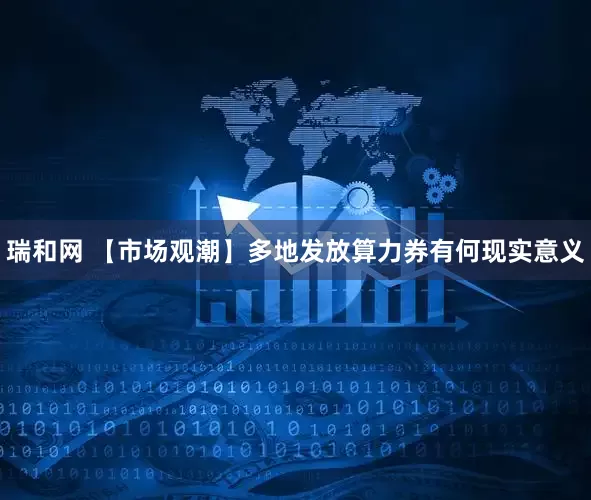 瑞和网 【市场观潮】多地发放算力券有何现实意义