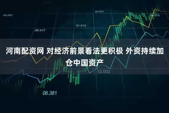 河南配资网 对经济前景看法更积极 外资持续加仓中国资产