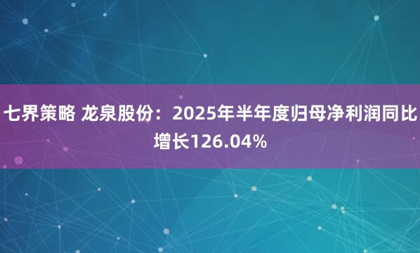 七界策略 龙泉股份：2025年半年度归母净利润同比增长126.04%