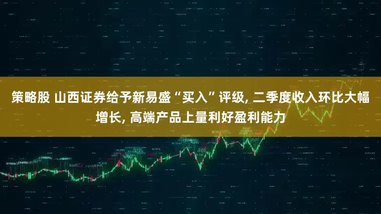 策略股 山西证券给予新易盛“买入”评级, 二季度收入环比大幅增长, 高端产品上量利好盈利能力