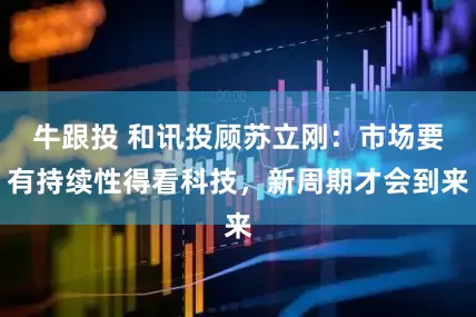 牛跟投 和讯投顾苏立刚：市场要有持续性得看科技，新周期才会到来