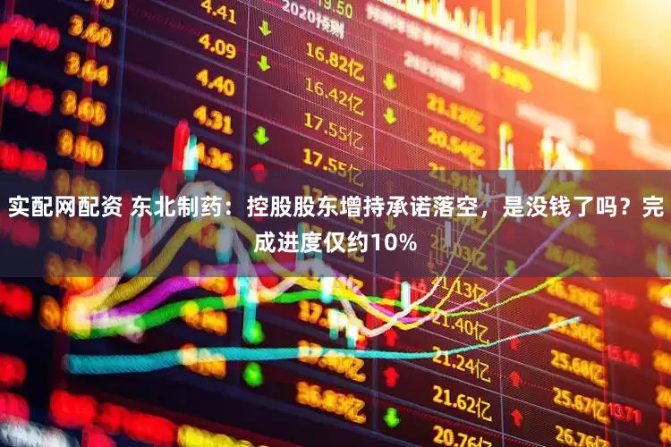 实配网配资 东北制药：控股股东增持承诺落空，是没钱了吗？完成进度仅约10%