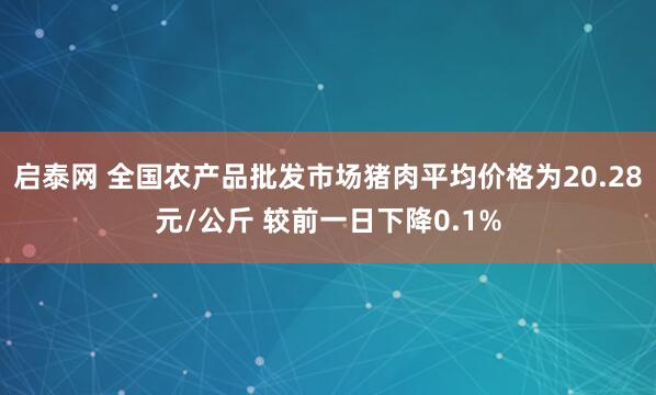 启泰网 全国农产品批发市场猪肉平均价格为20.28元/公斤 较前一日下降0.1%