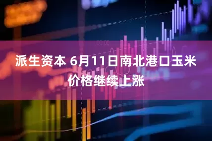 派生资本 6月11日南北港口玉米价格继续上涨