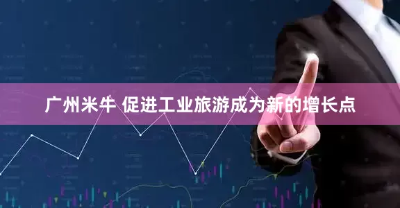 广州米牛 促进工业旅游成为新的增长点