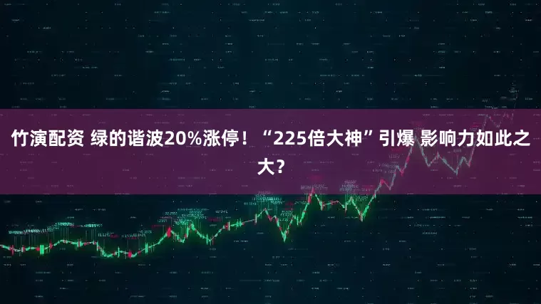竹演配资 绿的谐波20%涨停！“225倍大神”引爆 影响力如此之大？