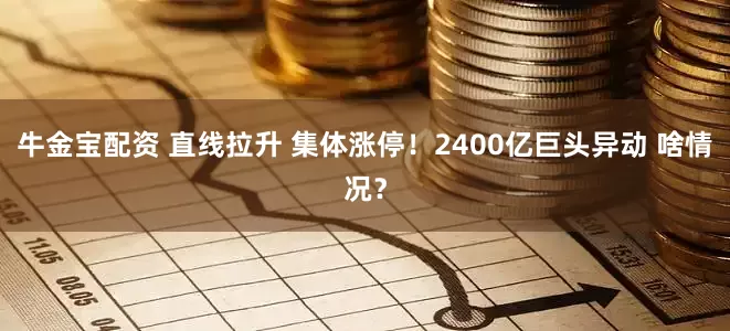 牛金宝配资 直线拉升 集体涨停！2400亿巨头异动 啥情况？