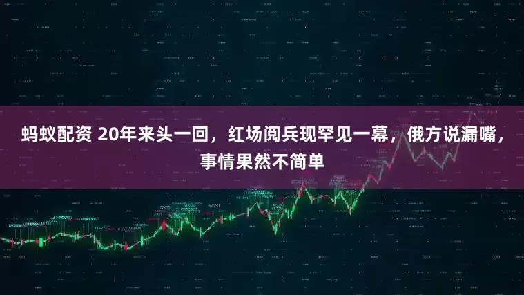 蚂蚁配资 20年来头一回，红场阅兵现罕见一幕，俄方说漏嘴，事情果然不简单