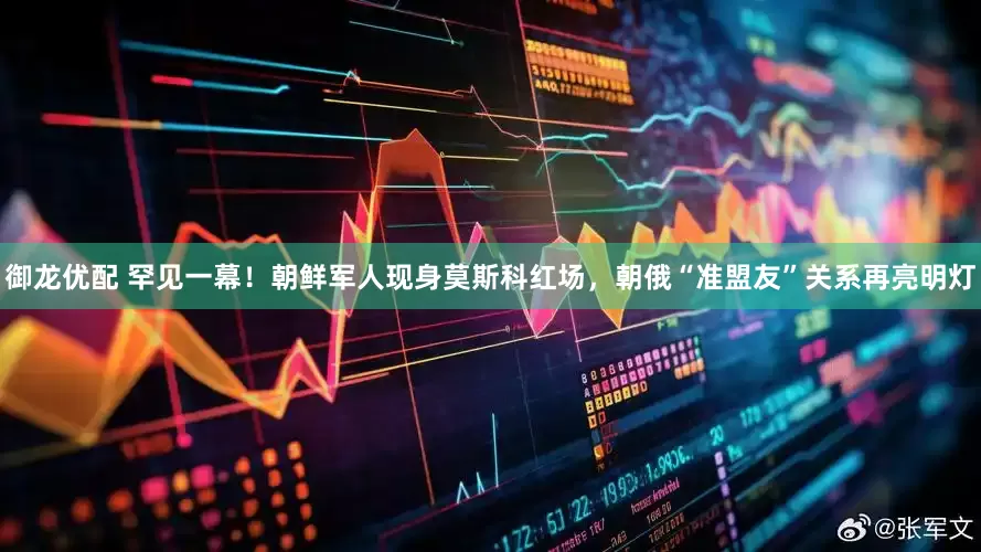 御龙优配 罕见一幕！朝鲜军人现身莫斯科红场，朝俄“准盟友”关系再亮明灯